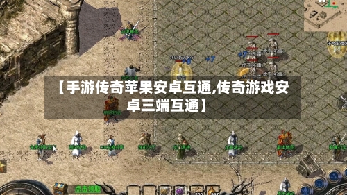 【手游传奇苹果安卓互通,传奇游戏安卓三端互通】