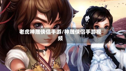 老虎神雕侠侣手游/神雕侠侣手游视频