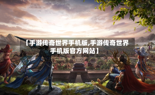 【手游传奇世界手机版,手游传奇世界手机版官方网站】