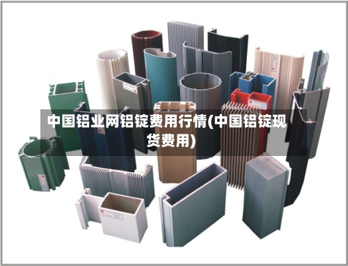中国铝业网铝锭费用行情(中国铝锭现货费用)