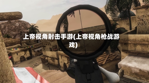 上帝视角射击手游(上帝视角枪战游戏)