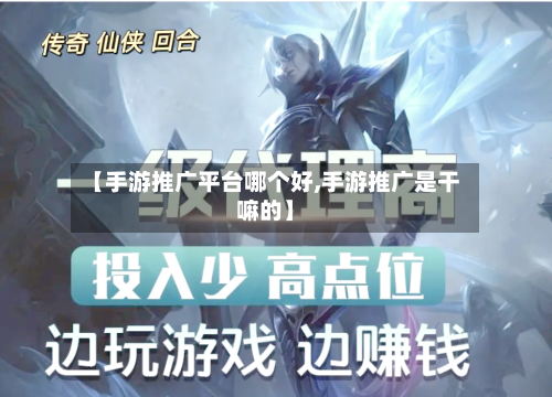 【手游推广平台哪个好,手游推广是干嘛的】