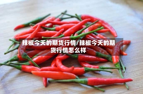 辣椒今天的期货行情/辣椒今天的期货行情怎么样-第2张图片