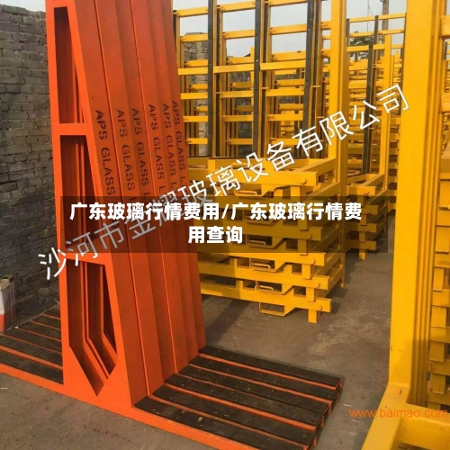 广东玻璃行情费用/广东玻璃行情费用查询