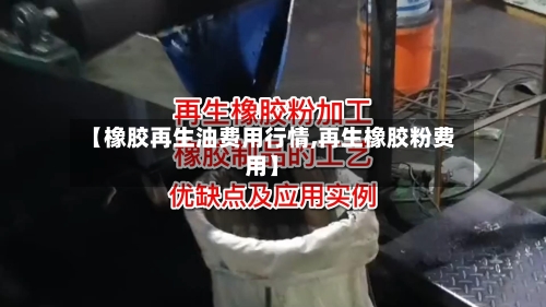 【橡胶再生油费用行情,再生橡胶粉费用】