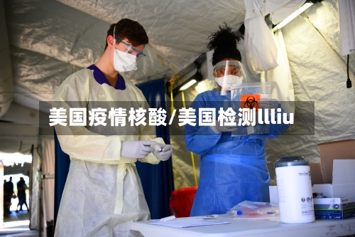 美国疫情核酸/美国检测llliu