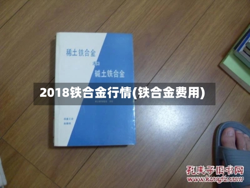 2018铁合金行情(铁合金费用)-第3张图片