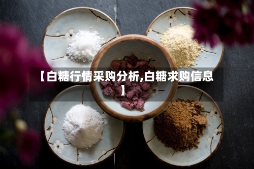【白糖行情采购分析,白糖求购信息】-第2张图片
