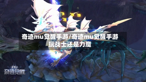 奇迹mu觉醒手游/奇迹mu觉醒手游玩战士还是力魔