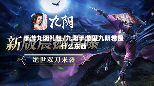 手游九阴礼包/九阴手游里九阴卷是什么东西