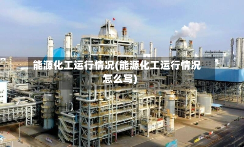 能源化工运行情况(能源化工运行情况怎么写)-第2张图片