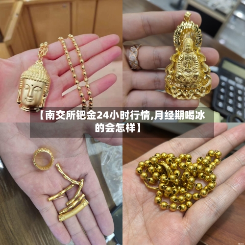 【南交所钯金24小时行情,月经期喝冰的会怎样】-第3张图片