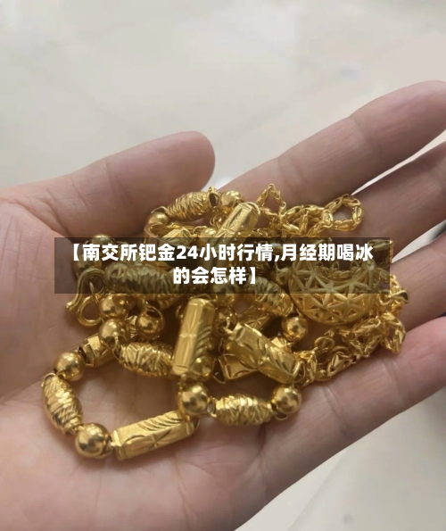 【南交所钯金24小时行情,月经期喝冰的会怎样】