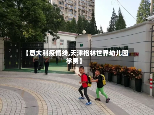 【意大利疫情线,天津格林世界幼儿园学费】