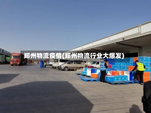 郑州物流疫情(郑州物流行业大爆发)