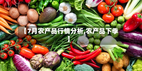 【7月农产品行情分析,农产品下季】-第3张图片