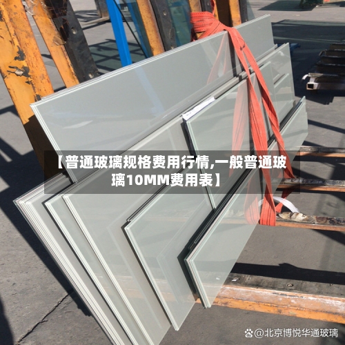 【普通玻璃规格费用行情,一般普通玻璃10MM费用表】