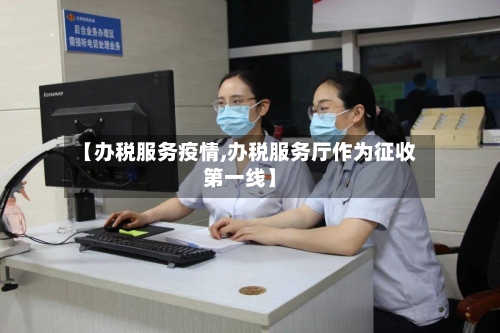 【办税服务疫情,办税服务厅作为征收第一线】