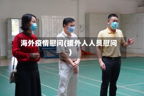 海外疫情慰问(援外人人员慰问)-第2张图片