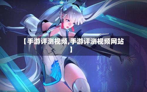 【手游评测视频,手游评测视频网站】