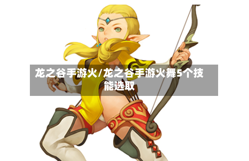 龙之谷手游火/龙之谷手游火舞5个技能选取-第3张图片