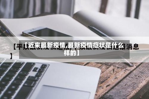 【近来最新疫情,最新疫情症状是什么样的】-第2张图片