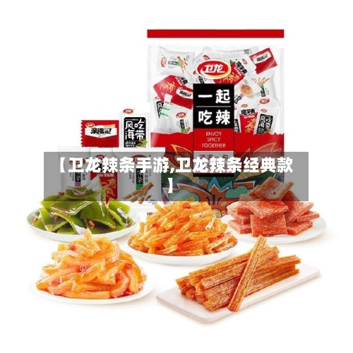 【卫龙辣条手游,卫龙辣条经典款】-第2张图片