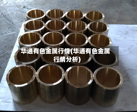 华通有色金属行情(华通有色金属行情分析)-第2张图片