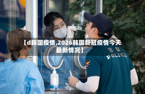 【d韩国疫情,2026韩国新冠疫情今天最新情况】-第3张图片