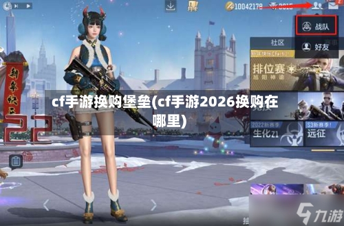 cf手游换购堡垒(cf手游2026换购在哪里)-第3张图片
