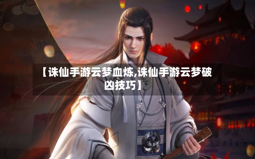 【诛仙手游云梦血炼,诛仙手游云梦破凶技巧】-第2张图片
