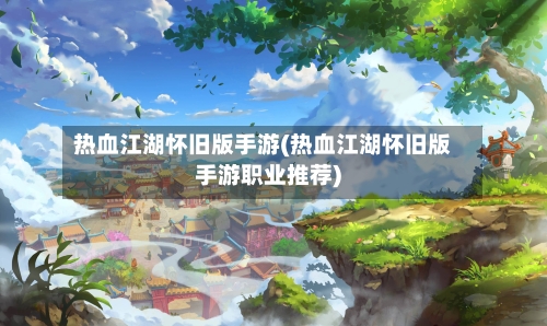热血江湖怀旧版手游(热血江湖怀旧版手游职业推荐)