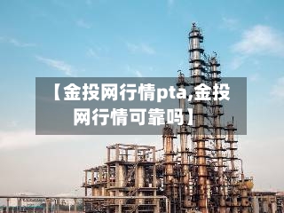 【金投网行情pta,金投网行情可靠吗】