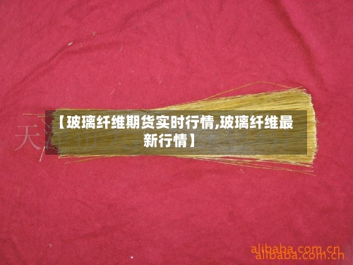 【玻璃纤维期货实时行情,玻璃纤维最新行情】
