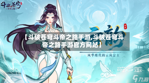 【斗破苍穹斗帝之路手游,斗破苍穹斗帝之路手游官方网站】