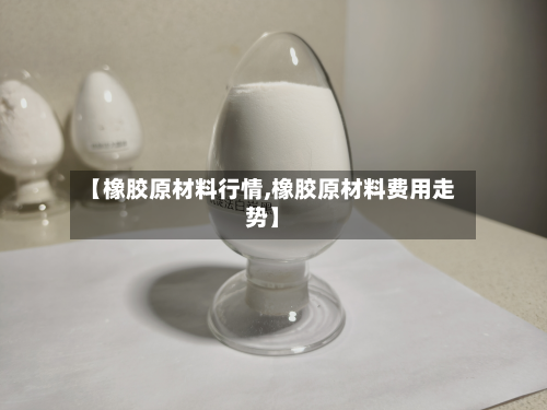 【橡胶原材料行情,橡胶原材料费用走势】-第3张图片