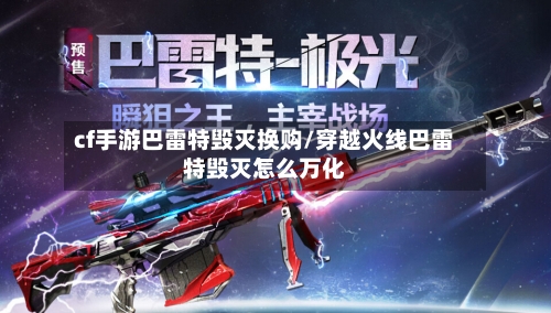 cf手游巴雷特毁灭换购/穿越火线巴雷特毁灭怎么万化-第2张图片
