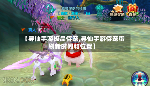 【寻仙手游极品侍宠,寻仙手游侍宠蛋刷新时间和位置】-第2张图片