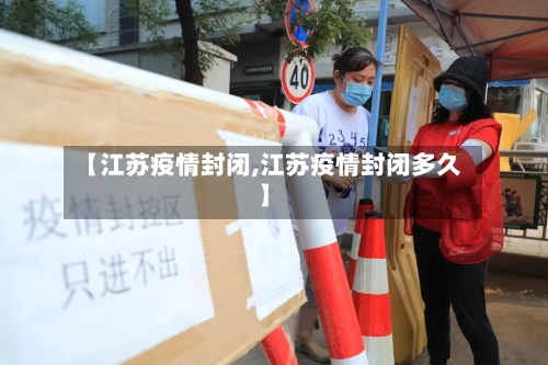 【江苏疫情封闭,江苏疫情封闭多久】-第2张图片