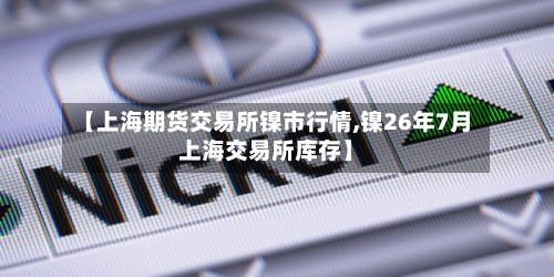 【上海期货交易所镍市行情,镍26年7月上海交易所库存】