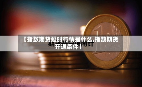 【指数期货延时行情是什么,指数期货开通条件】