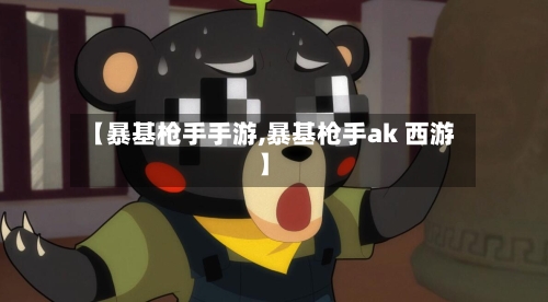 【暴基枪手手游,暴基枪手ak 西游】