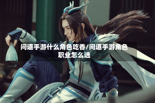问道手游什么角色吃香/问道手游角色职业怎么选