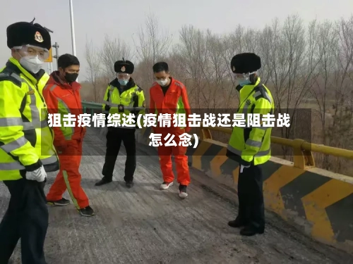 狙击疫情综述(疫情狙击战还是阻击战怎么念)-第2张图片