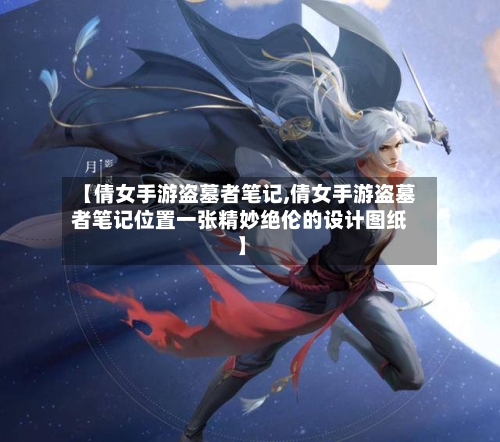 【倩女手游盗墓者笔记,倩女手游盗墓者笔记位置一张精妙绝伦的设计图纸】