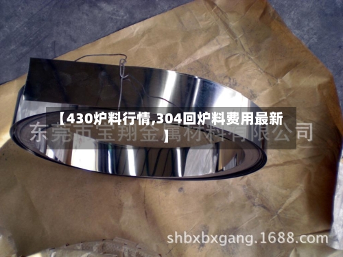 【430炉料行情,304回炉料费用最新】