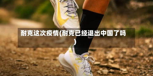 耐克这次疫情(耐克已经退出中国了吗)