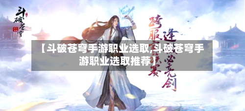 【斗破苍穹手游职业选取,斗破苍穹手游职业选取推荐】