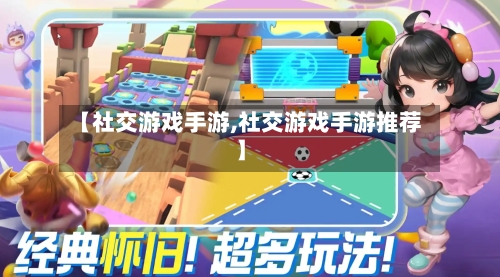 【社交游戏手游,社交游戏手游推荐】-第2张图片