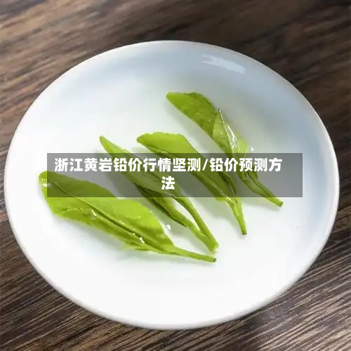 浙江黄岩铅价行情坚测/铅价预测方法